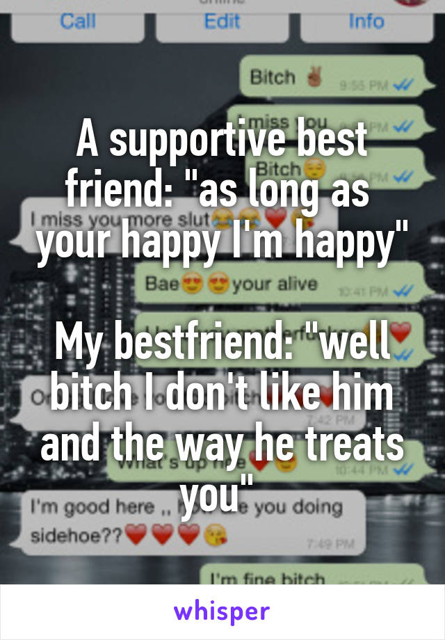 A supportive best friend: "as long as  your happy I'm happy"

My bestfriend: "well bitch I don't like him and the way he treats you" 