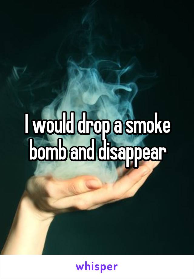 I would drop a smoke bomb and disappear