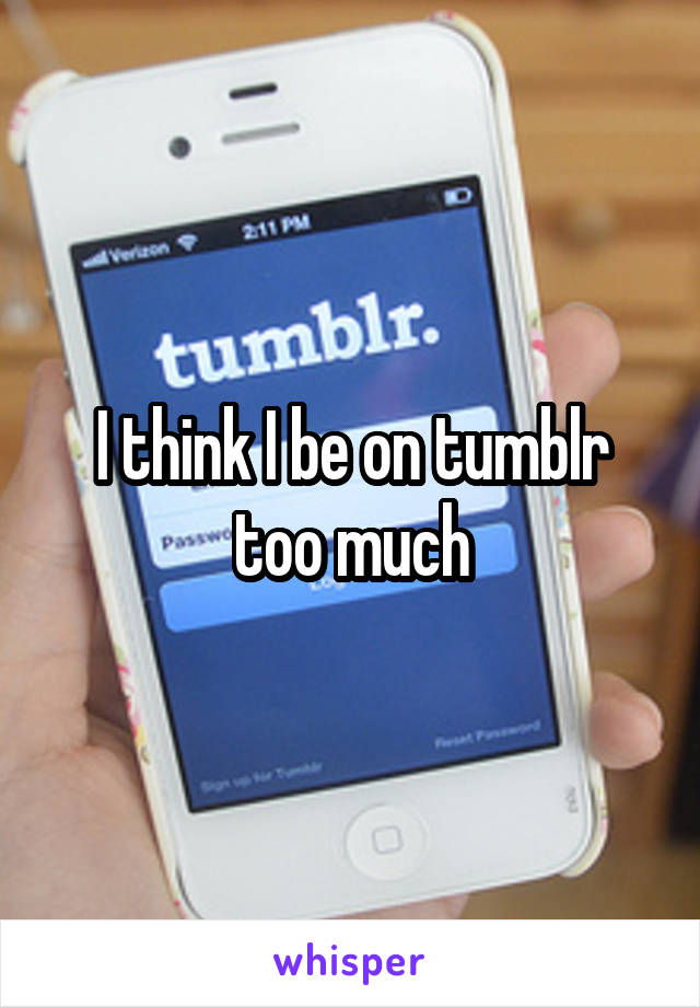 I think I be on tumblr too much