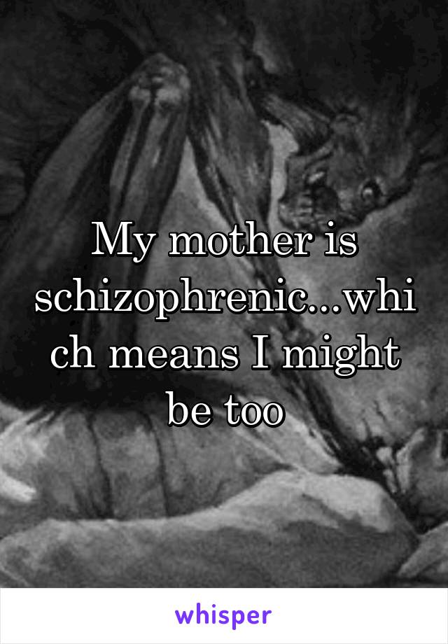 My mother is schizophrenic...which means I might be too