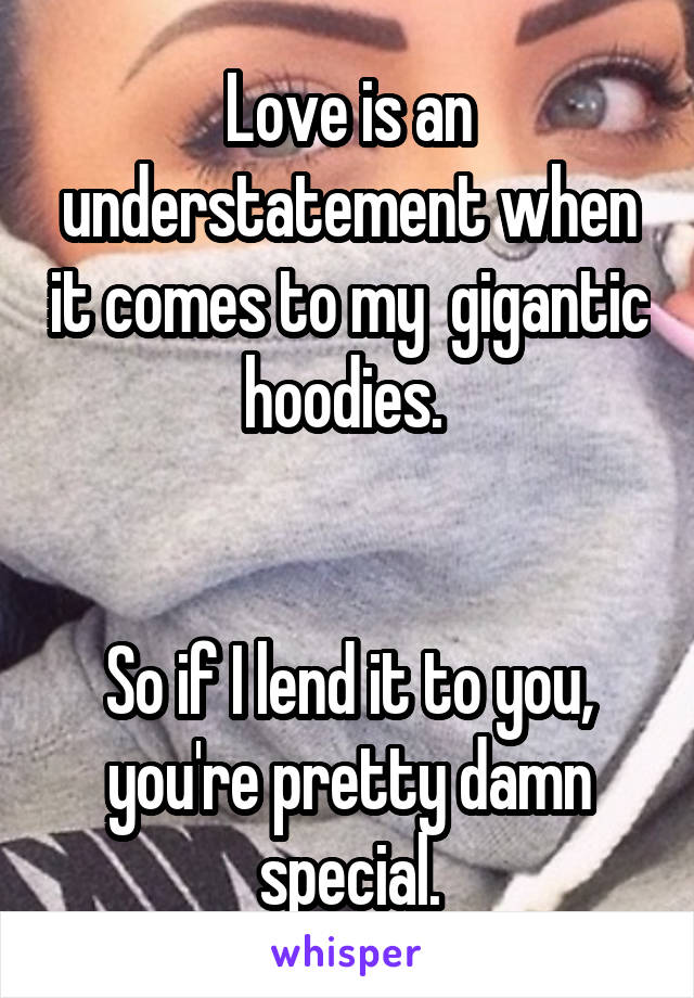 Love is an understatement when it comes to my  gigantic hoodies. 


So if I lend it to you, you're pretty damn special.