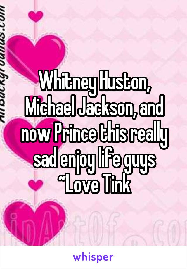 Whitney Huston, Michael Jackson, and now Prince this really sad enjoy life guys
~Love Tink