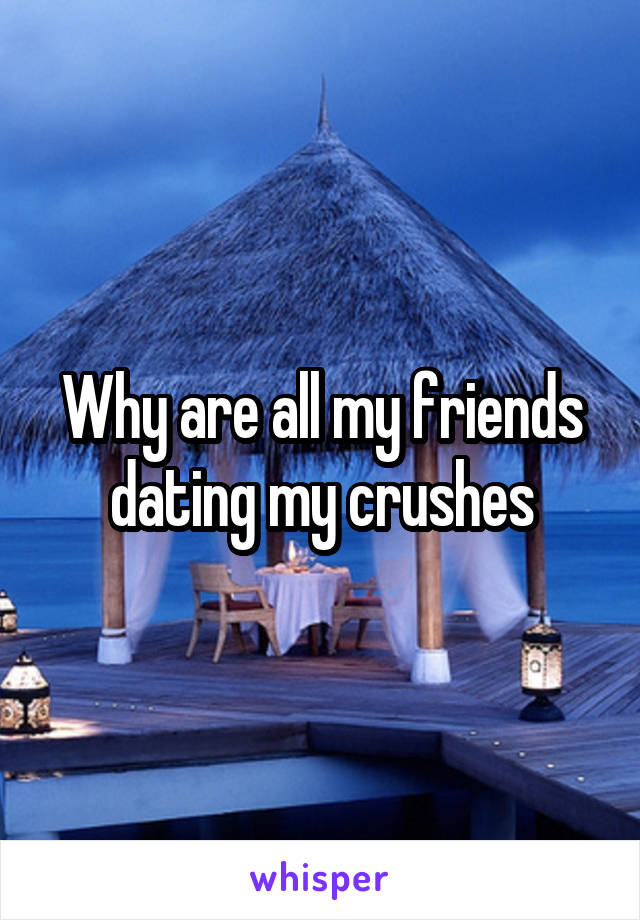 Why are all my friends dating my crushes