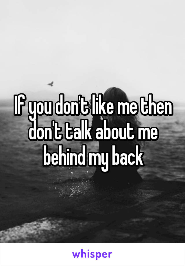 If you don't like me then don't talk about me behind my back