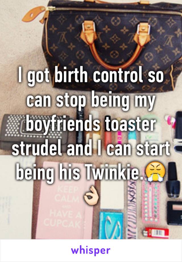 I got birth control so can stop being my boyfriends toaster strudel and I can start being his Twinkie.😤👌🏻