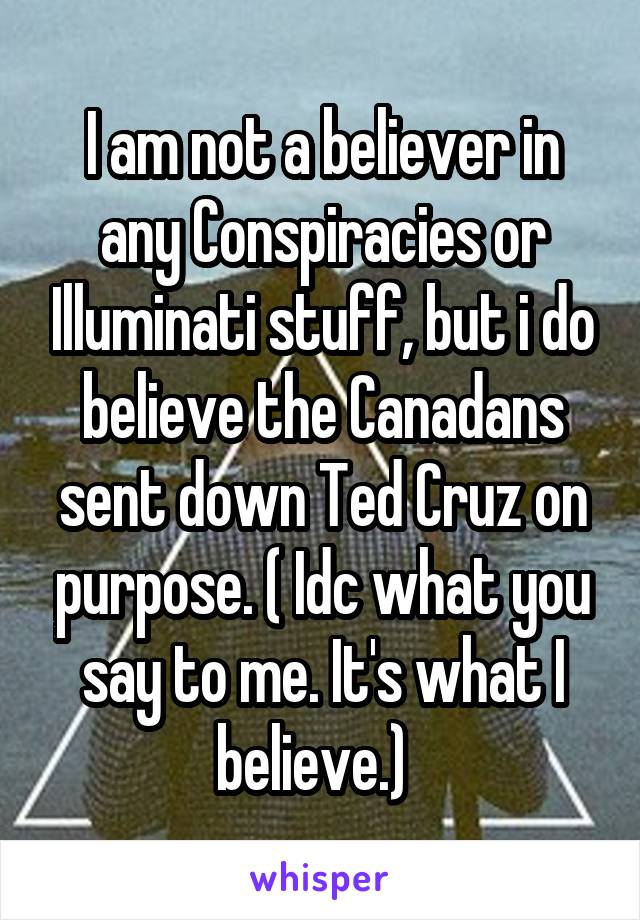 I am not a believer in any Conspiracies or Illuminati stuff, but i do believe the Canadans sent down Ted Cruz on purpose. ( Idc what you say to me. It's what I believe.)  