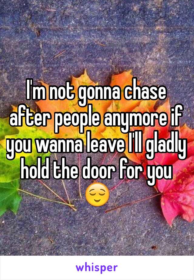 I'm not gonna chase after people anymore if you wanna leave I'll gladly hold the door for you 😌