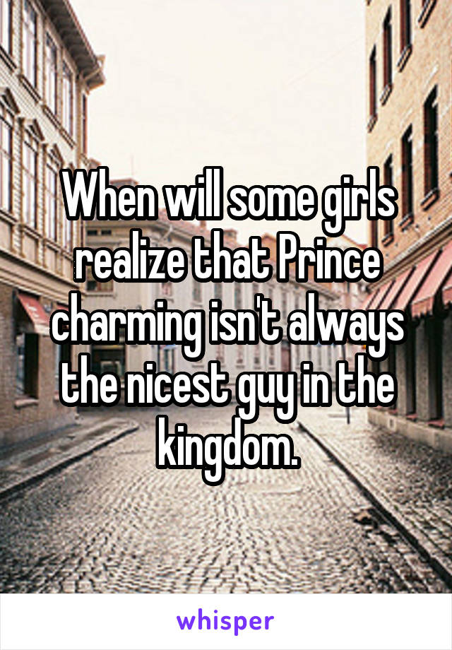 When will some girls realize that Prince charming isn't always the nicest guy in the kingdom.