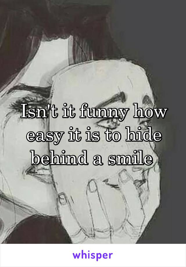 Isn't it funny how easy it is to hide behind a smile 