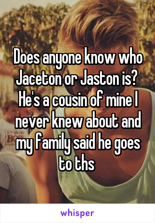 Does anyone know who Jaceton or Jaston is? 
He's a cousin of mine I never knew about and my family said he goes to ths 