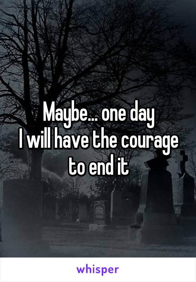 Maybe... one day
I will have the courage to end it