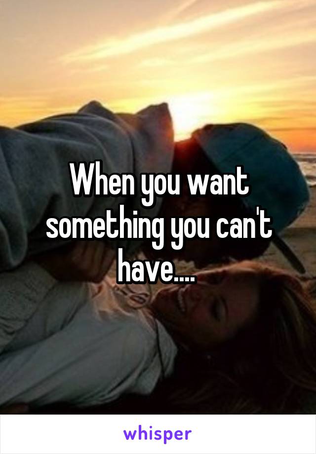 When you want something you can't have.... 