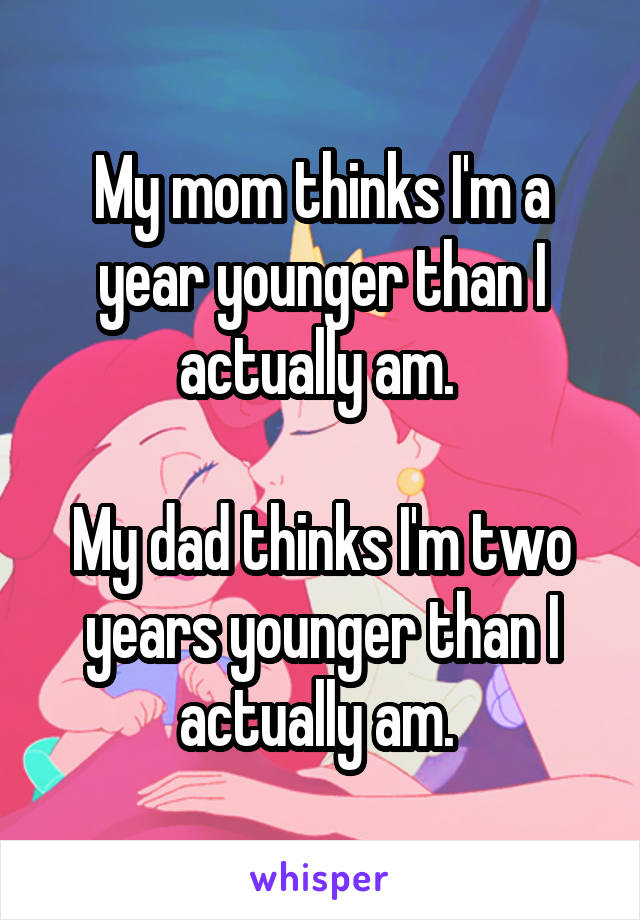 My mom thinks I'm a year younger than I actually am. 

My dad thinks I'm two years younger than I actually am. 