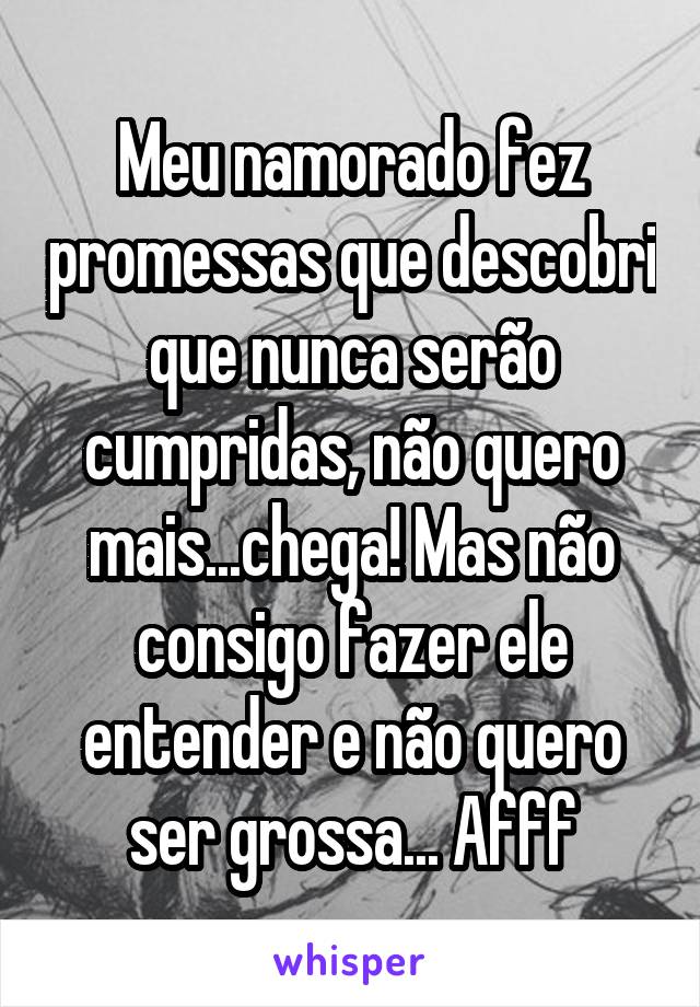 Meu namorado fez promessas que descobri que nunca serão cumpridas, não quero mais...chega! Mas não consigo fazer ele entender e não quero ser grossa... Afff