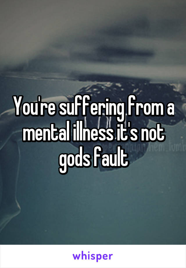 You're suffering from a mental illness it's not gods fault