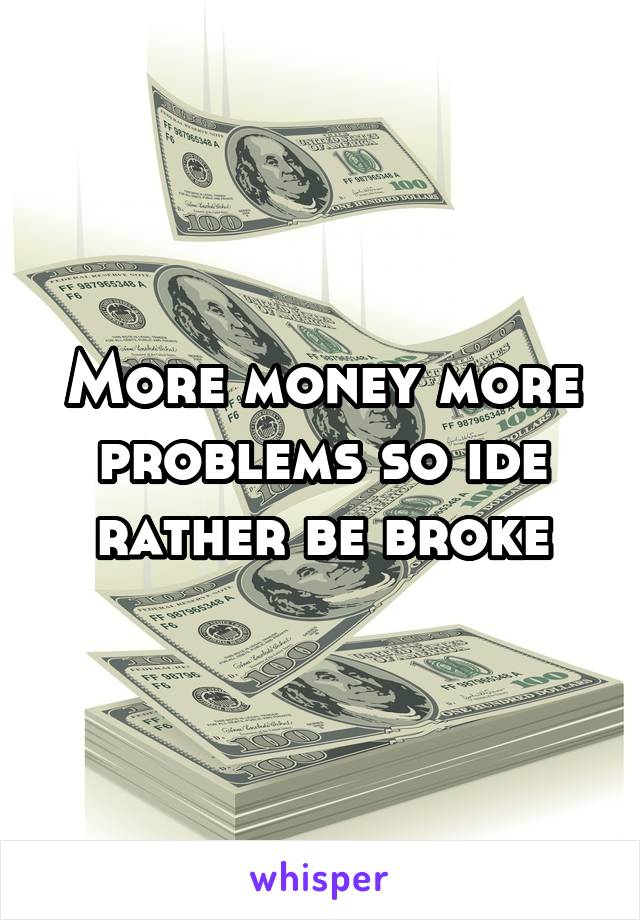 More money more problems so ide rather be broke