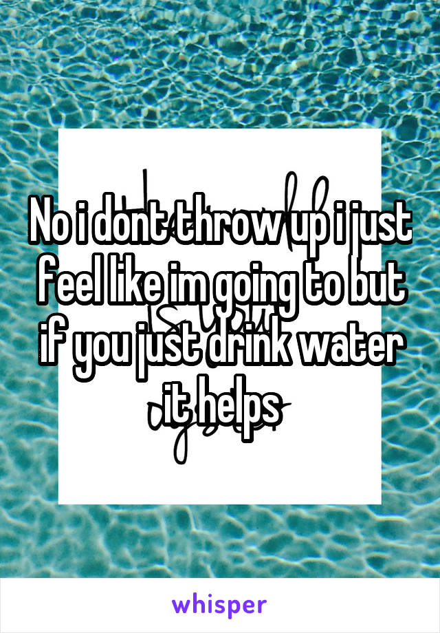 No i dont throw up i just feel like im going to but if you just drink water it helps