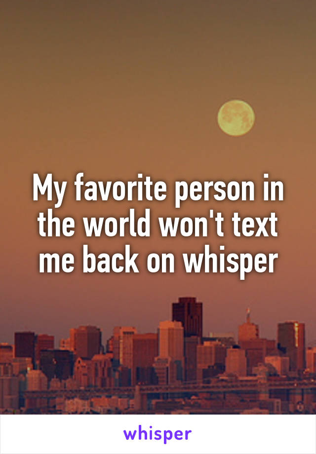 My favorite person in the world won't text me back on whisper