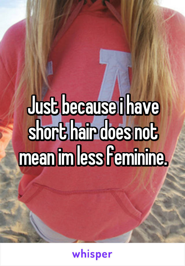 Just because i have short hair does not mean im less feminine.