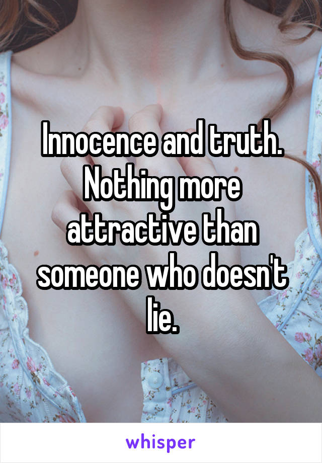 Innocence and truth. Nothing more attractive than someone who doesn't lie.