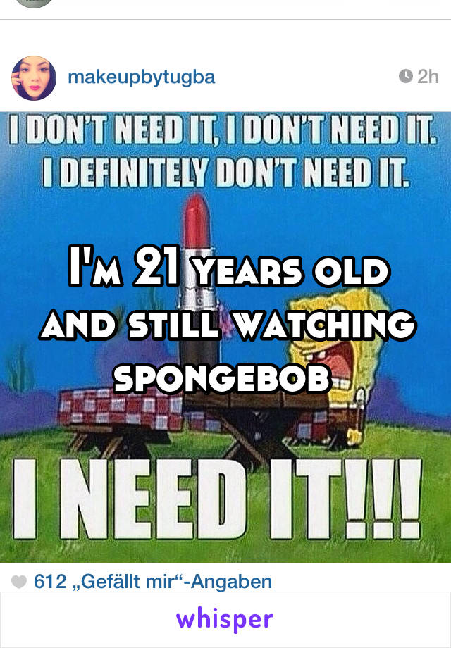 I'm 21 years old and still watching spongebob 