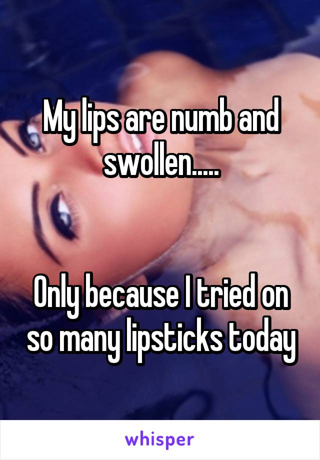 My lips are numb and swollen.....


Only because I tried on so many lipsticks today