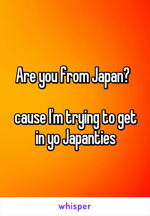 Are you from Japan?  

cause I'm trying to get in yo Japanties