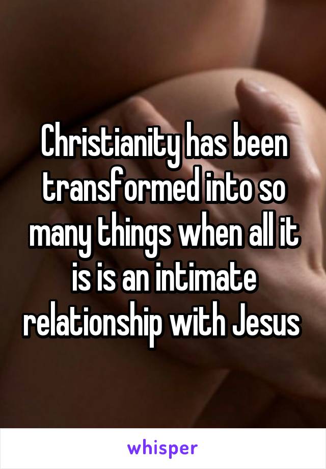 Christianity has been transformed into so many things when all it is is an intimate relationship with Jesus 