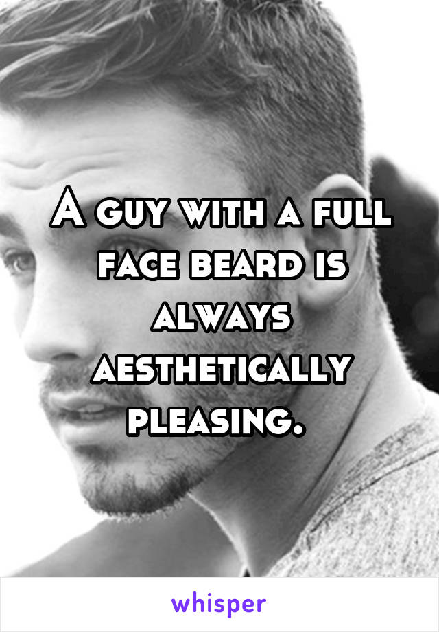 A guy with a full face beard is always aesthetically pleasing. 