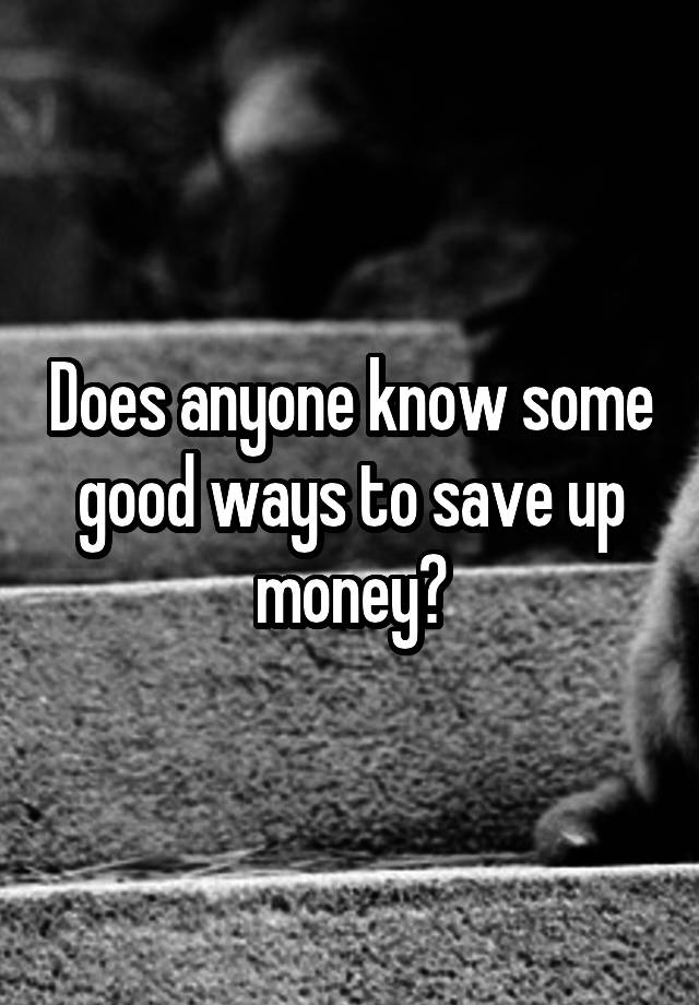 does-anyone-know-some-good-ways-to-save-up-money