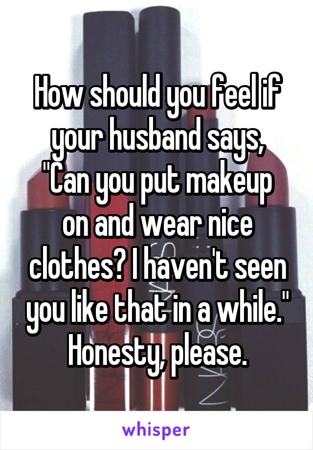 How should you feel if your husband says,
"Can you put makeup on and wear nice clothes? I haven't seen you like that in a while."
Honesty, please.