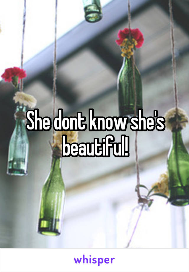 She dont know she's beautiful!