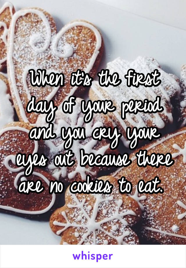 When it's the first day of your period and you cry your eyes out because there are no cookies to eat. 