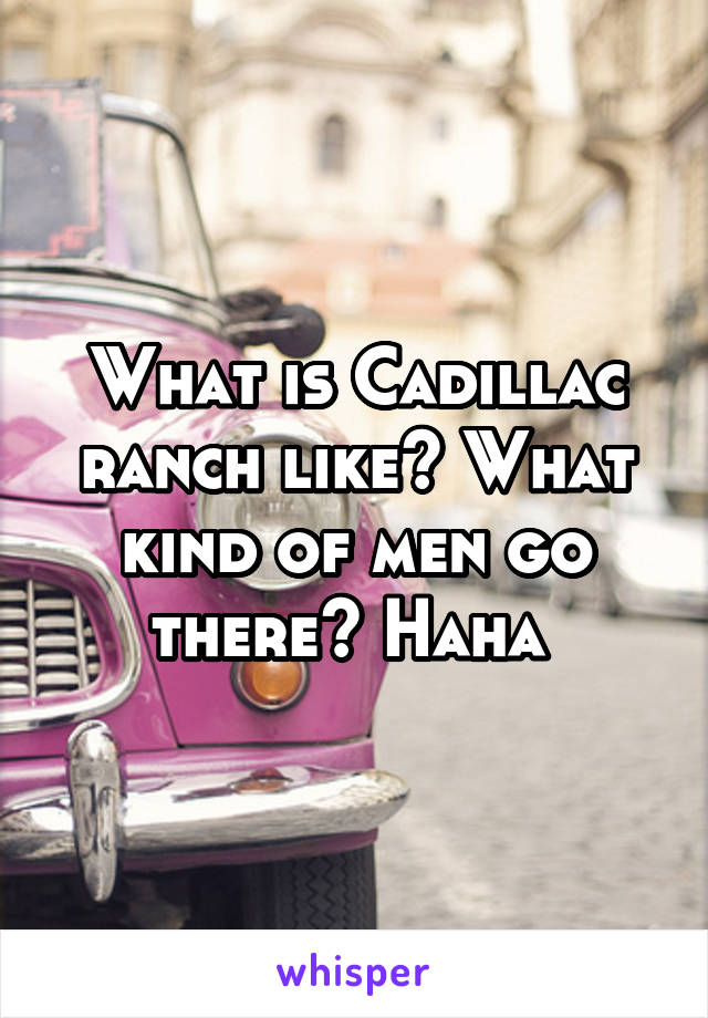 What is Cadillac ranch like? What kind of men go there? Haha 