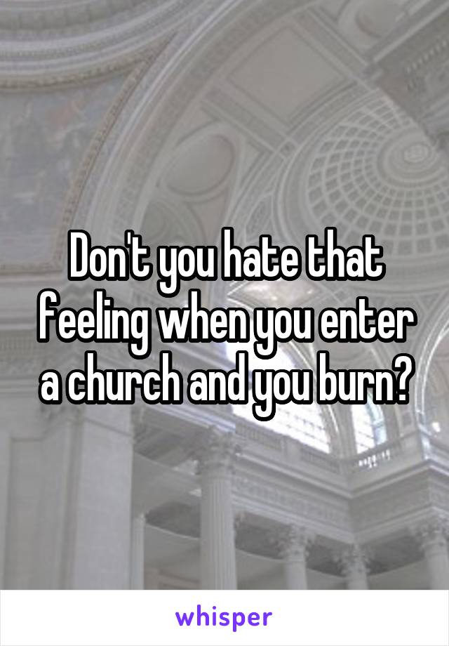 Don't you hate that feeling when you enter a church and you burn?