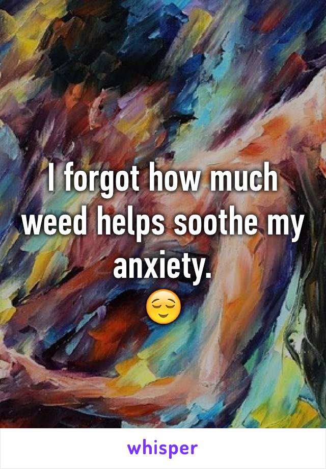 I forgot how much weed helps soothe my anxiety.
😌