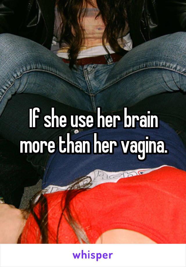 If she use her brain more than her vagina.