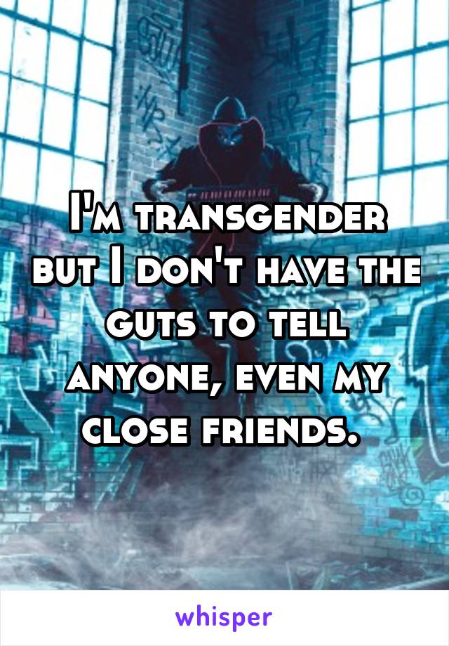 I'm transgender but I don't have the guts to tell anyone, even my close friends. 