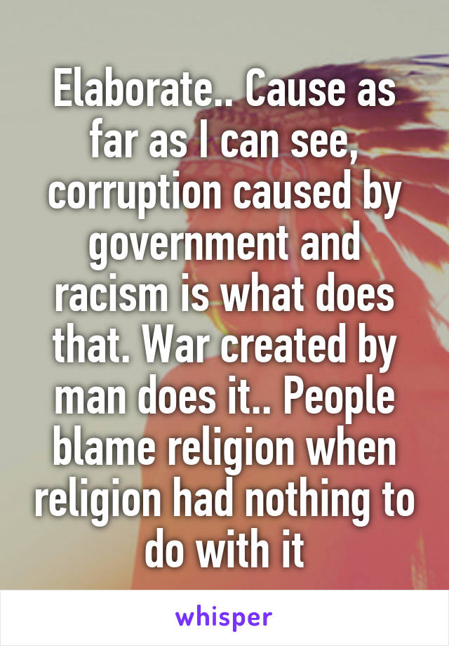 Elaborate.. Cause as far as I can see, corruption caused by government and racism is what does that. War created by man does it.. People blame religion when religion had nothing to do with it