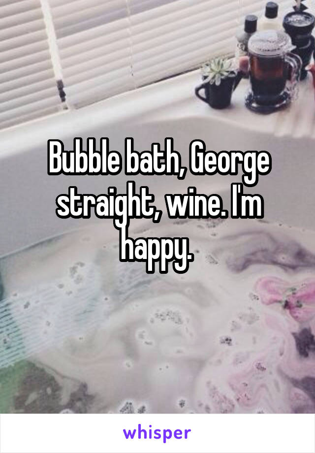 Bubble bath, George straight, wine. I'm happy. 
