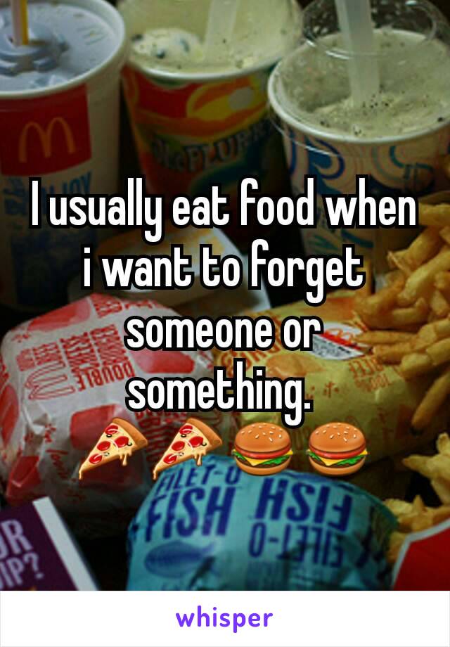 I usually eat food when i want to forget someone or something. 
🍕🍕🍔🍔