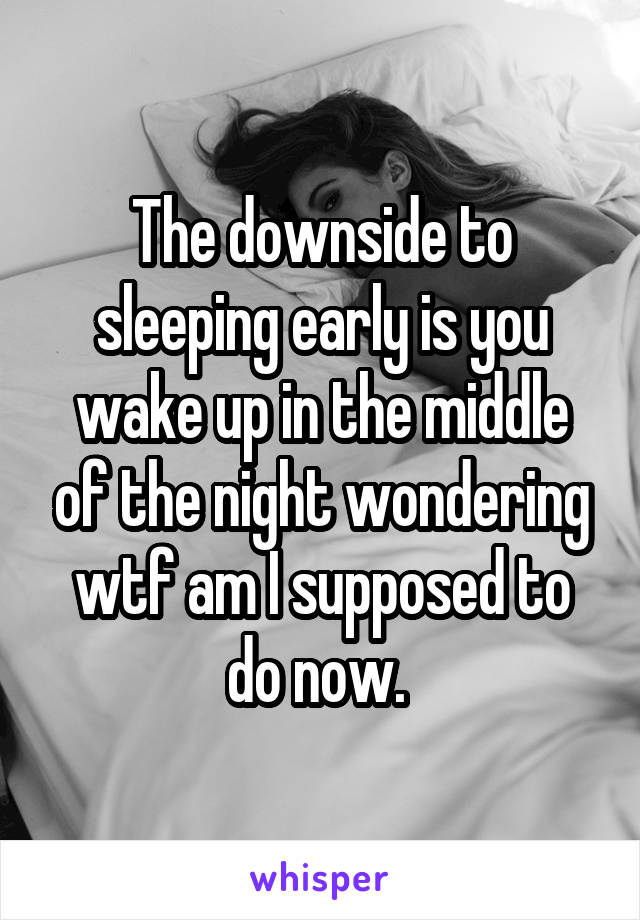 The downside to sleeping early is you wake up in the middle of the night wondering wtf am I supposed to do now. 