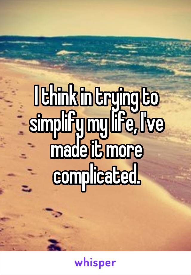 I think in trying to simplify my life, I've made it more complicated.