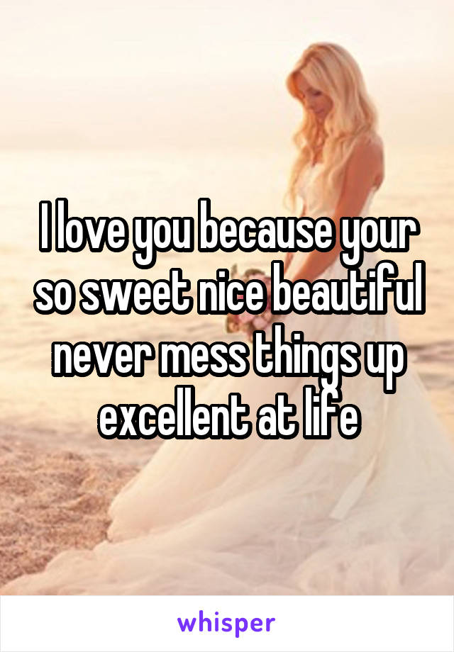 I love you because your so sweet nice beautiful never mess things up excellent at life