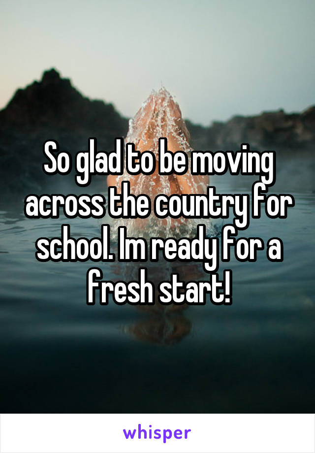 So glad to be moving across the country for school. Im ready for a fresh start!