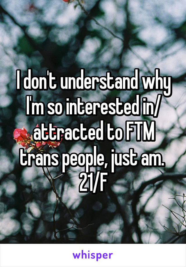 I don't understand why I'm so interested in/ attracted to FTM trans people, just am. 
21/F