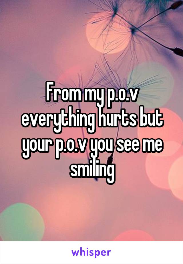 From my p.o.v everything hurts but your p.o.v you see me smiling