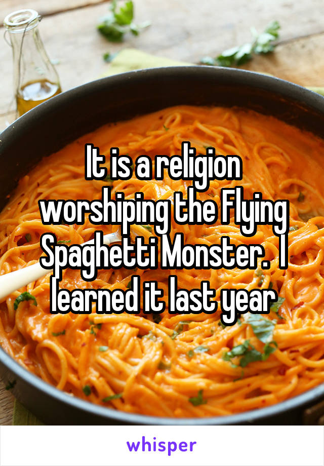 It is a religion worshiping the Flying Spaghetti Monster.  I learned it last year