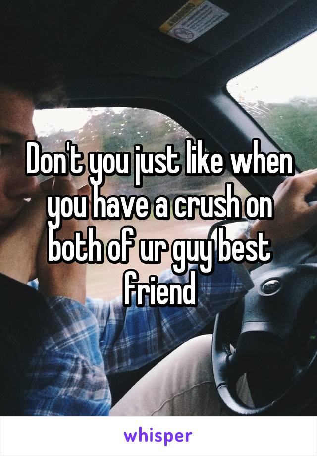 Don't you just like when you have a crush on both of ur guy best friend