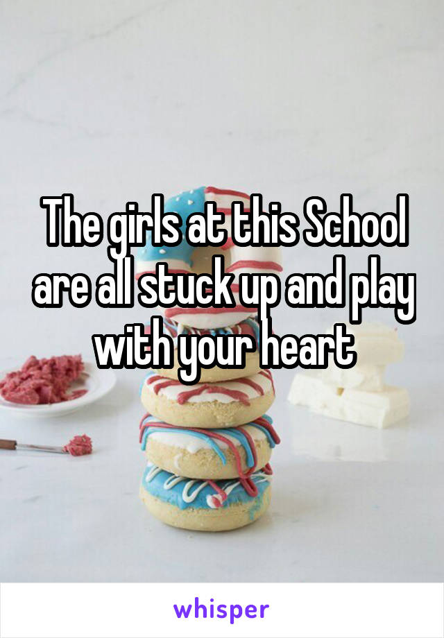 The girls at this School are all stuck up and play with your heart
